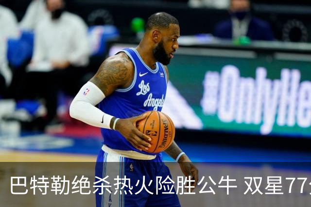 巴特勒绝杀热火险胜公牛 双星77分森林狼大胜