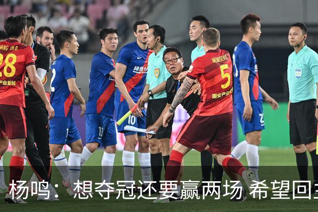 杨鸣：想夺冠还要赢两场 希望回主场一鼓作气